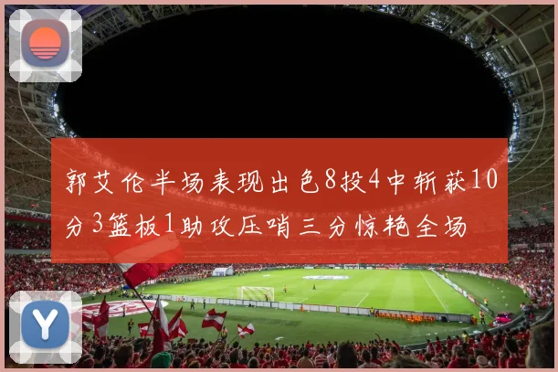 郭艾伦半场表现出色8投4中斩获10分3篮板1助攻压哨三分惊艳全场