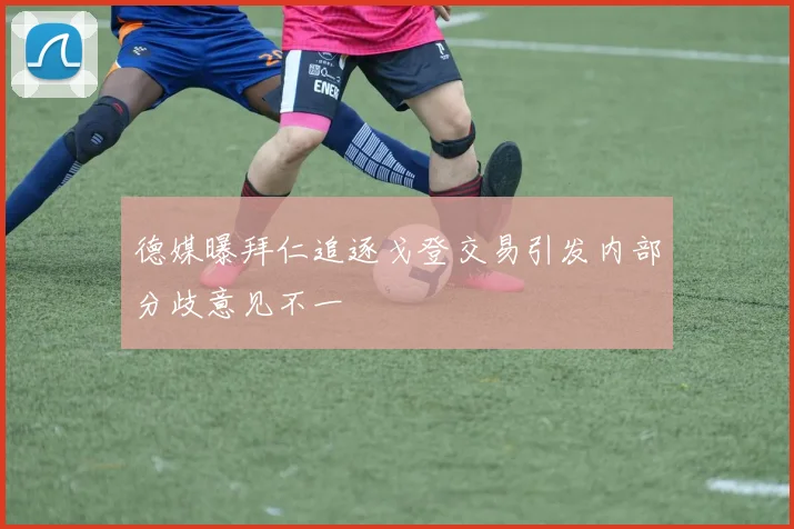 德媒曝拜仁追逐戈登交易引发内部分歧意见不一