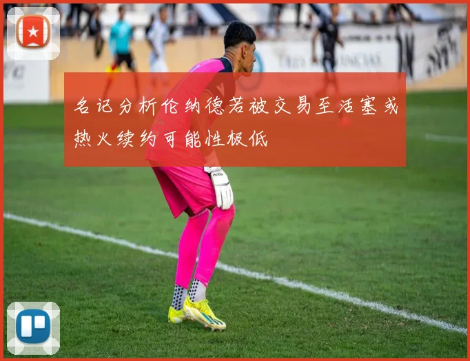 名记分析伦纳德若被交易至活塞或热火续约可能性极低