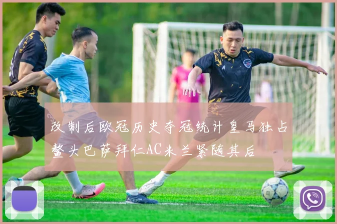 改制后欧冠历史夺冠统计皇马独占鳌头巴萨拜仁AC米兰紧随其后