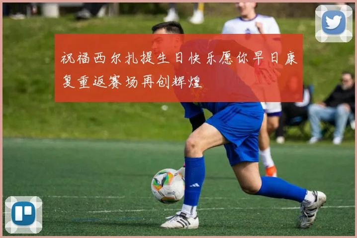 祝福西尔扎提生日快乐愿你早日康复重返赛场再创辉煌