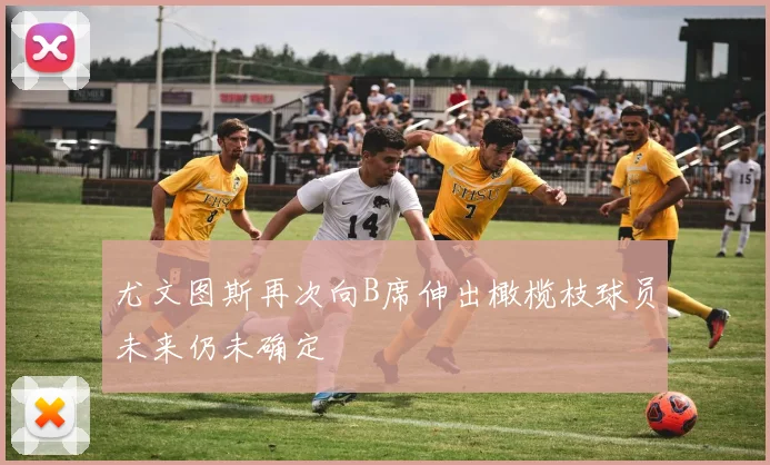 尤文图斯再次向B席伸出橄榄枝球员未来仍未确定