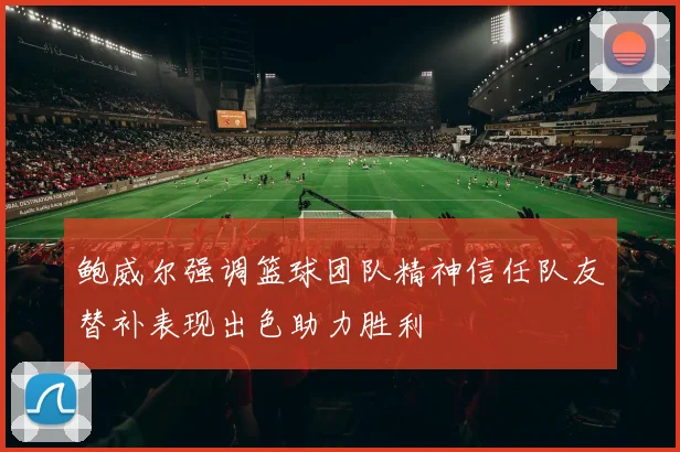 鲍威尔强调篮球团队精神信任队友替补表现出色助力胜利