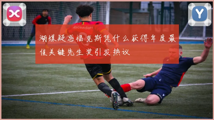 湖媒疑惑福克斯凭什么获得年度最佳关键先生奖引发热议