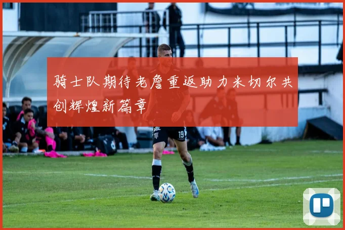 骑士队期待老詹重返助力米切尔共创辉煌新篇章