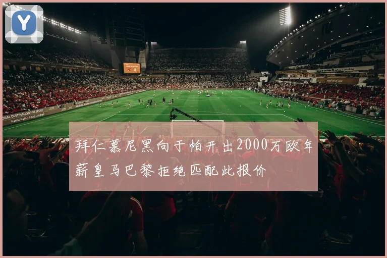 拜仁慕尼黑向于帕开出2000万欧年薪皇马巴黎拒绝匹配此报价