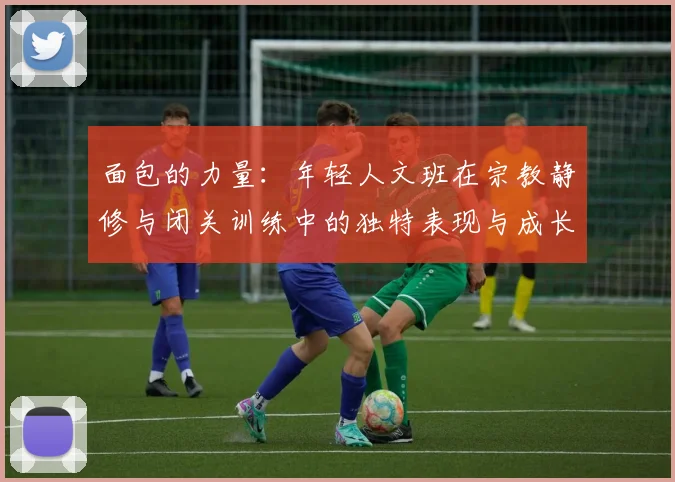 面包的力量：年轻人文班在宗教静修与闭关训练中的独特表现与成长