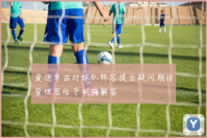 爱德华兹对球队阵容提出疑问期待管理层给予明确解答