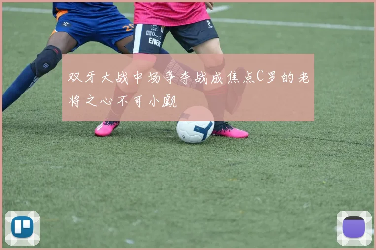 双牙大战中场争夺战成焦点C罗的老将之心不可小觑