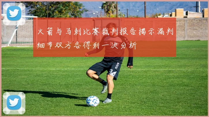 火箭与马刺比赛裁判报告揭示漏判细节双方各得利一次分析