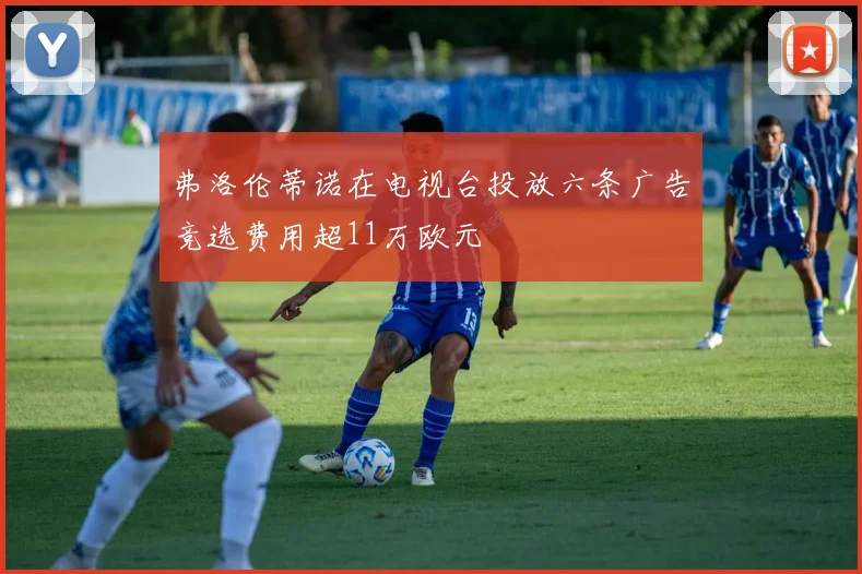 弗洛伦蒂诺在电视台投放六条广告竞选费用超11万欧元