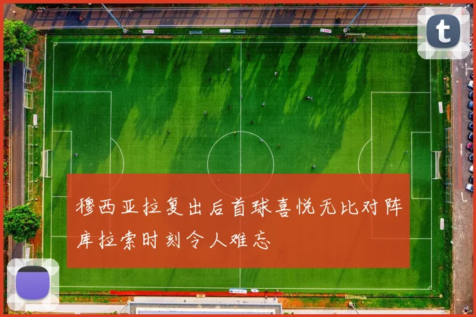 穆西亚拉复出后首球喜悦无比对阵库拉索时刻令人难忘