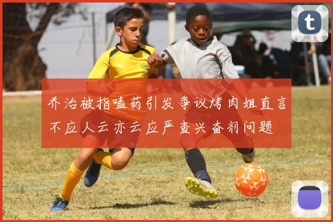 乔治被指嗑药引发争议烤肉姐直言不应人云亦云应严查兴奋剂问题