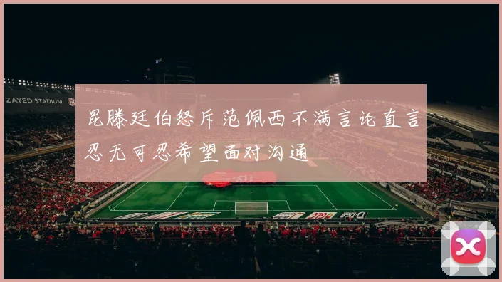 昆滕廷伯怒斥范佩西不满言论直言忍无可忍希望面对沟通