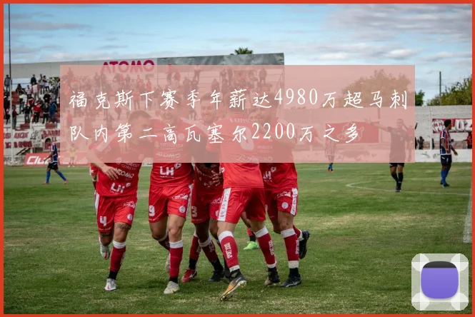 福克斯下赛季年薪达4980万超马刺队内第二高瓦塞尔2200万之多
