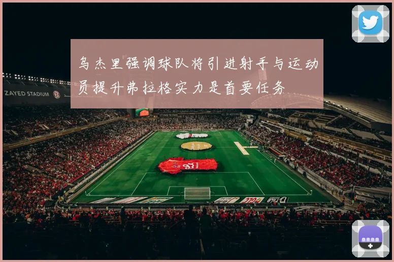 乌杰里强调球队将引进射手与运动员提升弗拉格实力是首要任务
