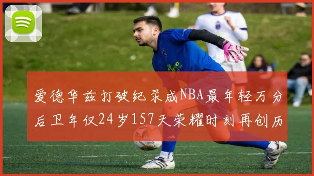 爱德华兹打破纪录成NBA最年轻万分后卫年仅24岁157天荣耀时刻再创历史