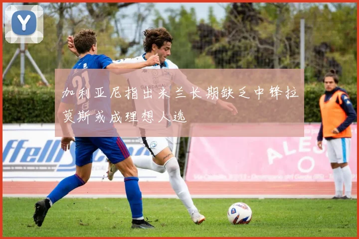 加利亚尼指出米兰长期缺乏中锋拉莫斯或成理想人选