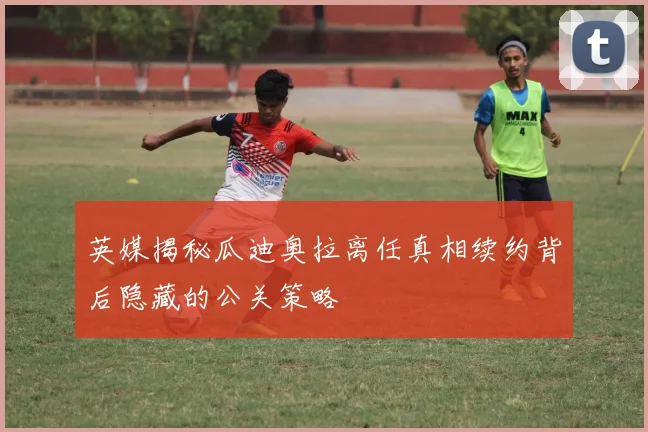 英媒揭秘瓜迪奥拉离任真相续约背后隐藏的公关策略