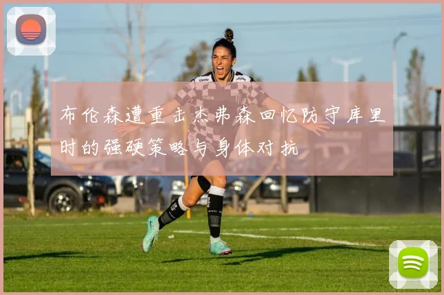 布伦森遭重击杰弗森回忆防守库里时的强硬策略与身体对抗
