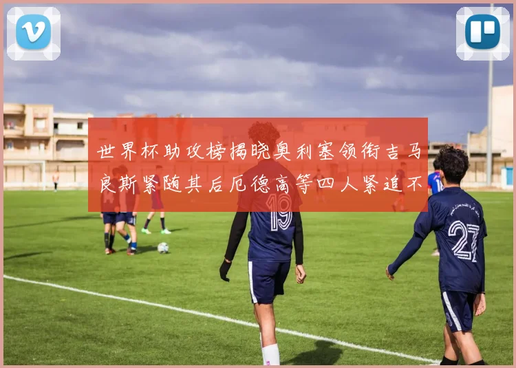 世界杯助攻榜揭晓奥利塞领衔吉马良斯紧随其后厄德高等四人紧追不舍