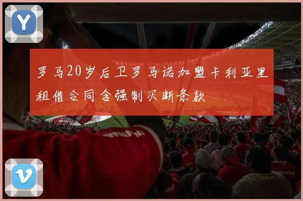 罗马20岁后卫罗马诺加盟卡利亚里租借合同含强制买断条款