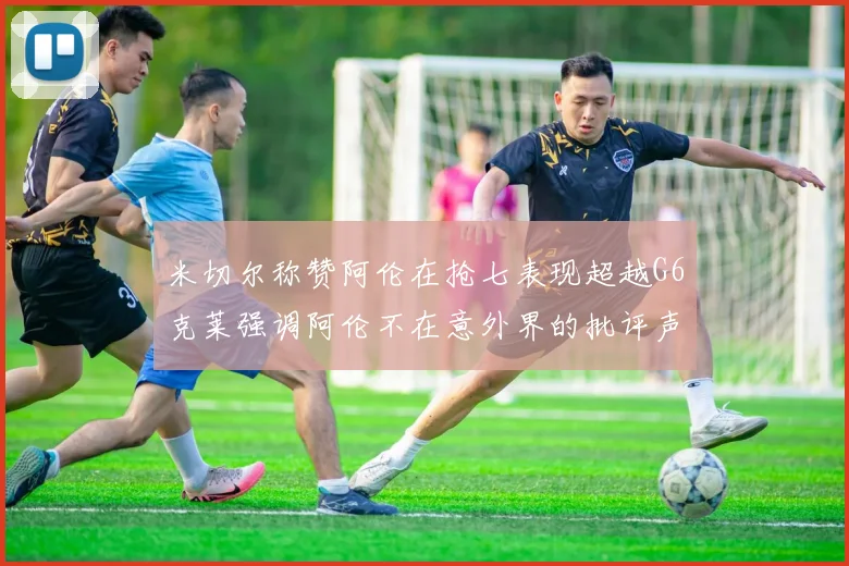 米切尔称赞阿伦在抢七表现超越G6克莱强调阿伦不在意外界的批评声音