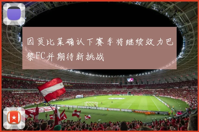 因莫比莱确认下赛季将继续效力巴黎FC并期待新挑战