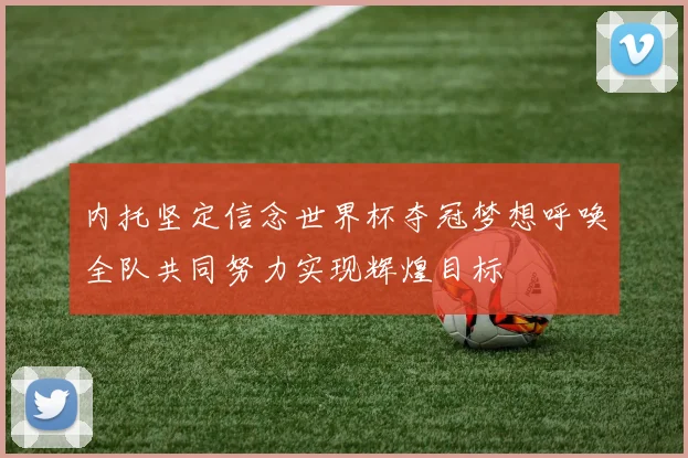 内托坚定信念世界杯夺冠梦想呼唤全队共同努力实现辉煌目标