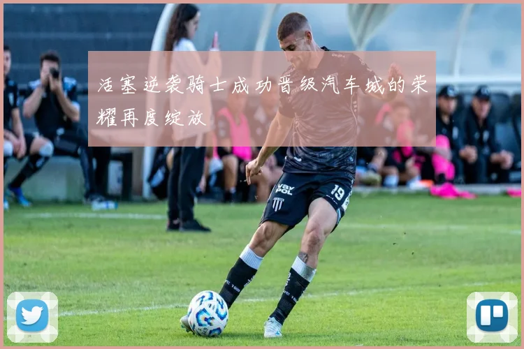 活塞逆袭骑士成功晋级汽车城的荣耀再度绽放